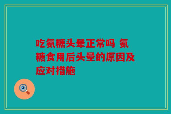 吃氨糖头晕正常吗 氨糖食用后头晕的原因及应对措施