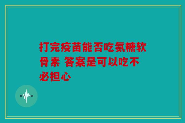 打完疫苗能否吃氨糖软骨素 答案是可以吃不必担心