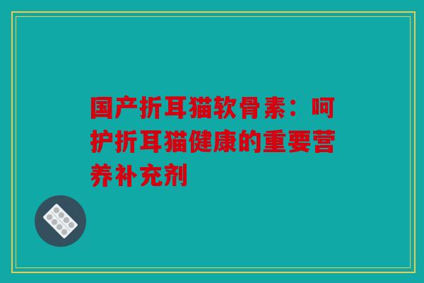 国产折耳猫软骨素：呵护折耳猫健康的重要营养补充剂