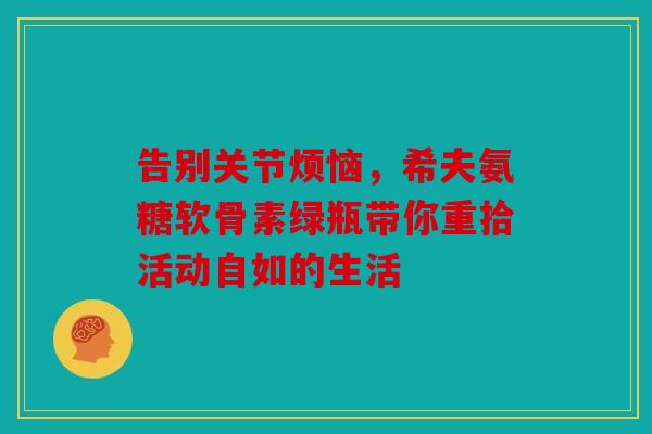 告别关节烦恼，希夫氨糖软骨素绿瓶带你重拾活动自如的生活