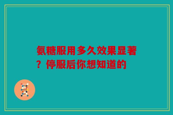 氨糖服用多久效果显著？停服后你想知道的