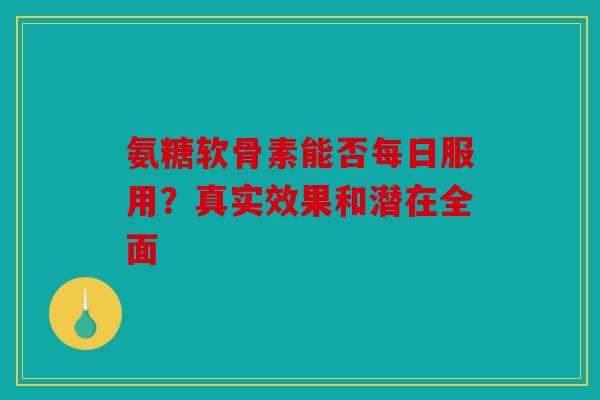 氨糖软骨素能否每日服用？真实效果和潜在全面