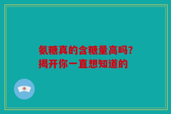 氨糖真的含糖量高吗？揭开你一直想知道的