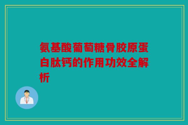 氨基酸葡萄糖骨胶原蛋白肽钙的作用功效全解析