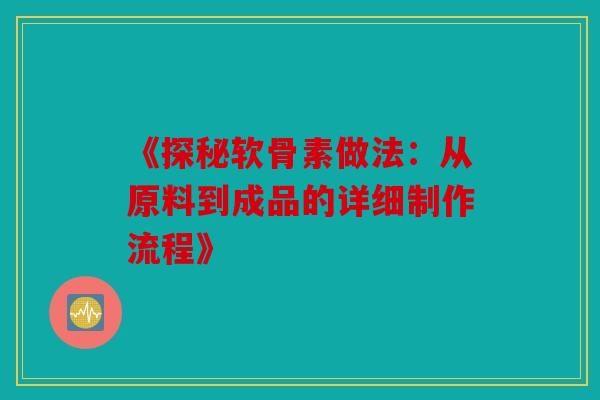 《探秘软骨素做法：从原料到成品的详细制作流程》