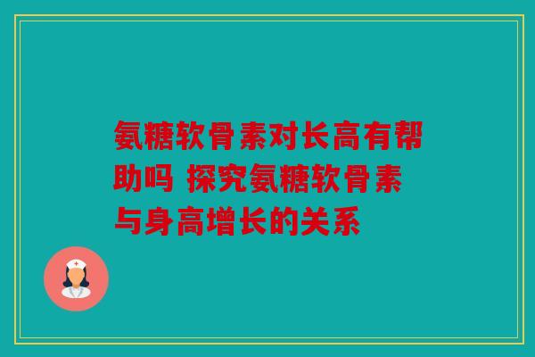 氨糖软骨素对长高有帮助吗 探究氨糖软骨素与身高增长的关系