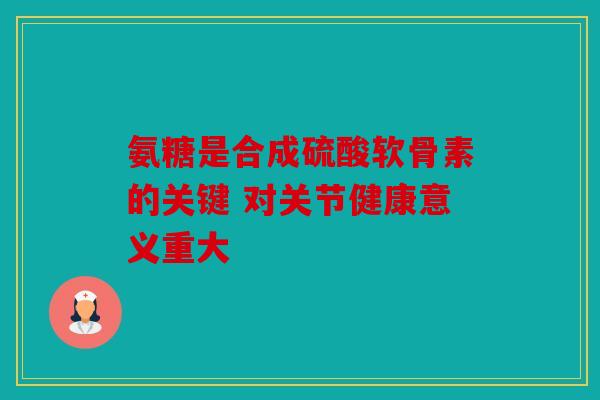 氨糖是合成硫酸软骨素的关键 对关节健康意义重大