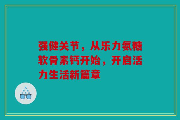 强健关节，从乐力氨糖软骨素钙开始，开启活力生活新篇章