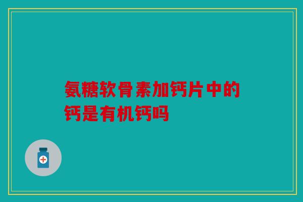 氨糖软骨素加钙片中的钙是有机钙吗