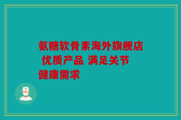 氨糖软骨素海外旗舰店 优质产品 满足关节健康需求