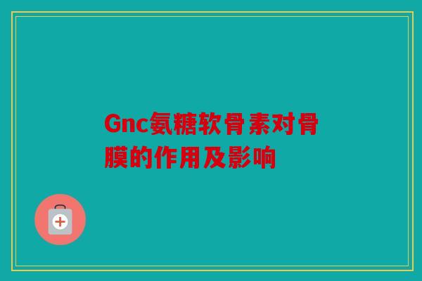 Gnc氨糖软骨素对骨膜的作用及影响