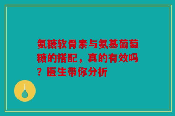 氨糖软骨素与氨基葡萄糖的搭配，真的有效吗？医生带你分析