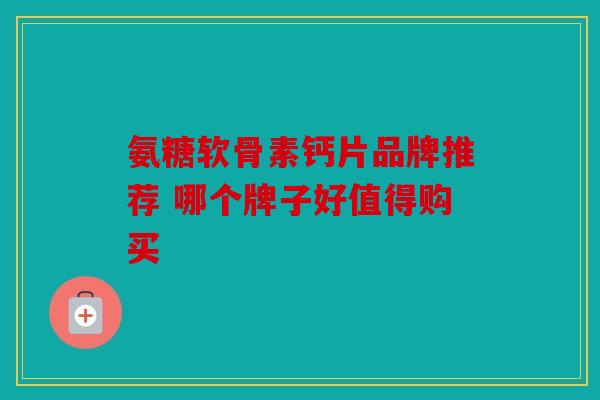 氨糖软骨素钙片品牌推荐 哪个牌子好值得购买