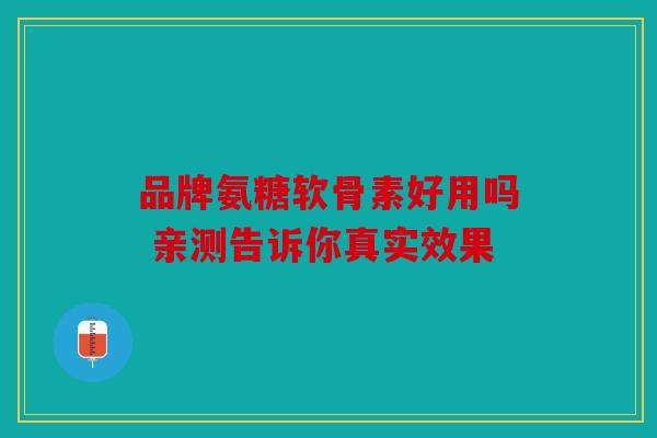 品牌氨糖软骨素好用吗 亲测告诉你真实效果