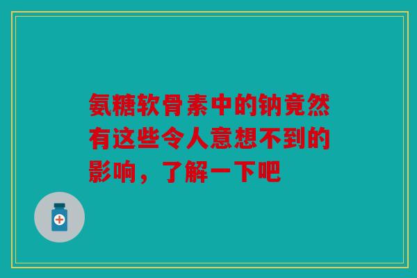 氨糖软骨素中的钠竟然有这些令人意想不到的影响，了解一下吧