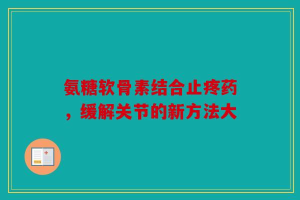 氨糖软骨素结合止疼药，缓解关节的新方法大