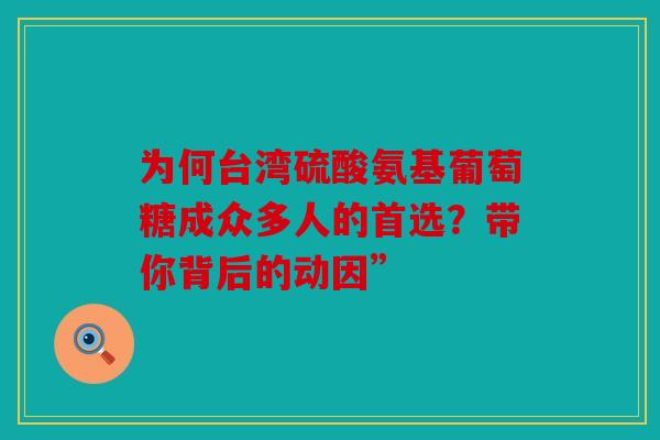 为何台湾硫酸氨基葡萄糖成众多人的首选？带你背后的动因”