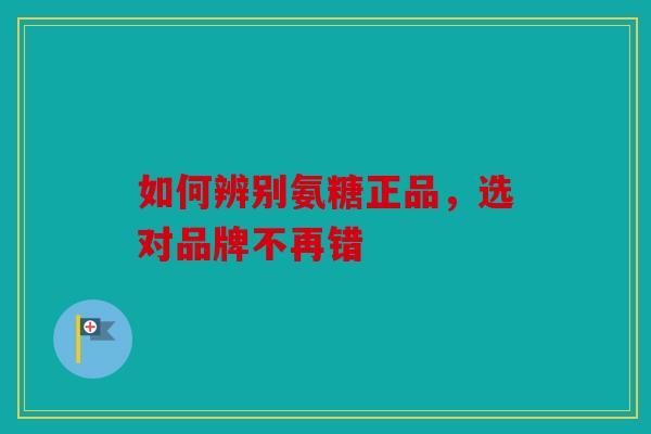 如何辨别氨糖正品，选对品牌不再错