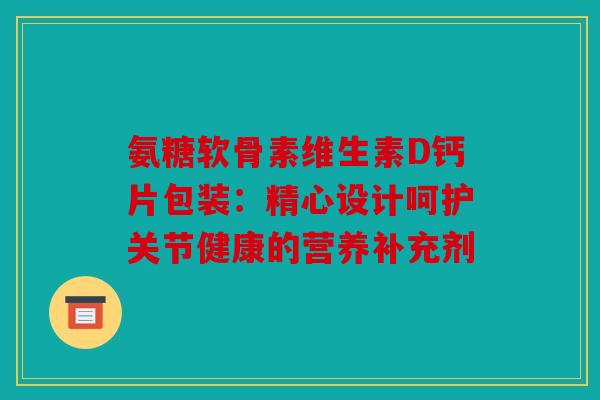 氨糖软骨素维生素D钙片包装：精心设计呵护关节健康的营养补充剂