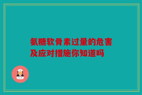 氨糖软骨素过量的危害及应对措施你知道吗