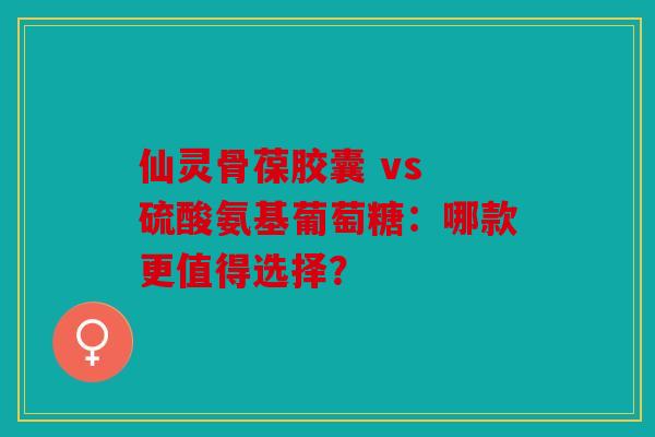 仙灵骨葆胶囊 vs 硫酸氨基葡萄糖：哪款更值得选择？