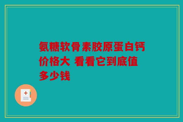 氨糖软骨素胶原蛋白钙价格大 看看它到底值多少钱