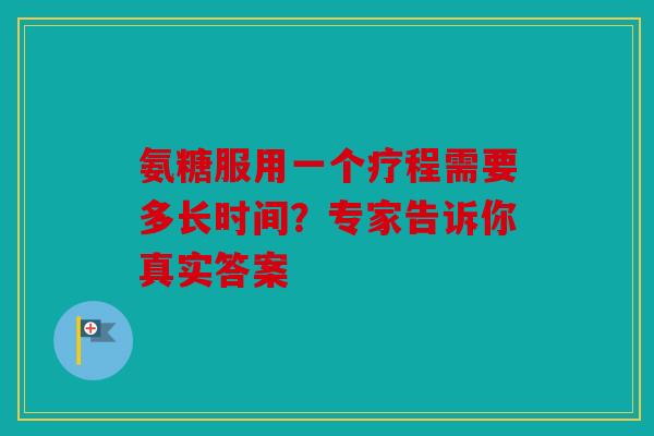 氨糖服用一个疗程需要多长时间？专家告诉你真实答案