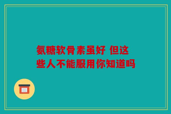 氨糖软骨素虽好 但这些人不能服用你知道吗