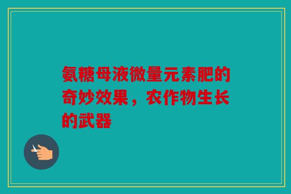 氨糖母液微量元素肥的奇妙效果，农作物生长的武器