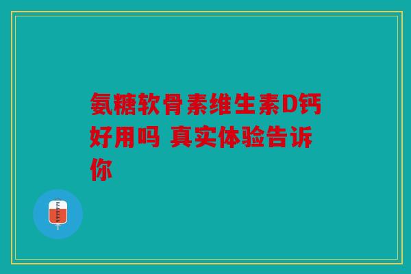 氨糖软骨素维生素D钙好用吗 真实体验告诉你