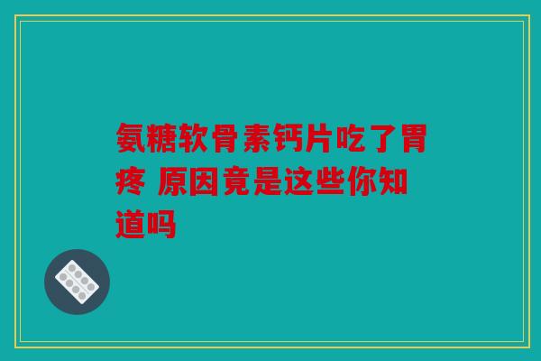 氨糖软骨素钙片吃了胃疼 原因竟是这些你知道吗