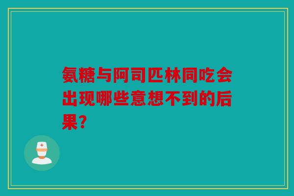 氨糖与阿司匹林同吃会出现哪些意想不到的后果？