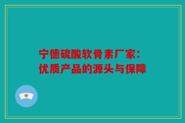 宁德硫酸软骨素厂家：优质产品的源头与保障