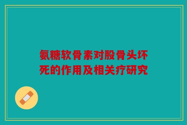 氨糖软骨素对股骨头坏死的作用及相关疗研究