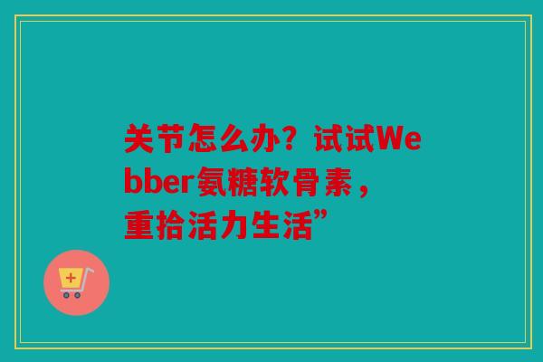 关节怎么办？试试Webber氨糖软骨素，重拾活力生活”