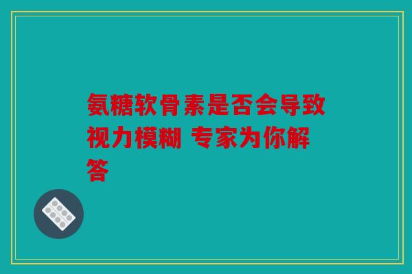 氨糖软骨素是否会导致视力模糊 专家为你解答