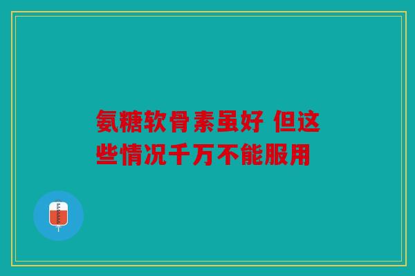 氨糖软骨素虽好 但这些情况千万不能服用