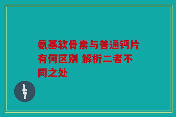 氨基软骨素与普通钙片有何区别 解析二者不同之处