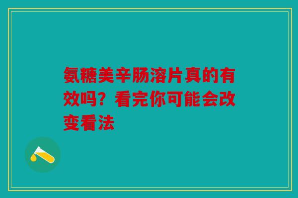 氨糖美辛肠溶片真的有效吗？看完你可能会改变看法