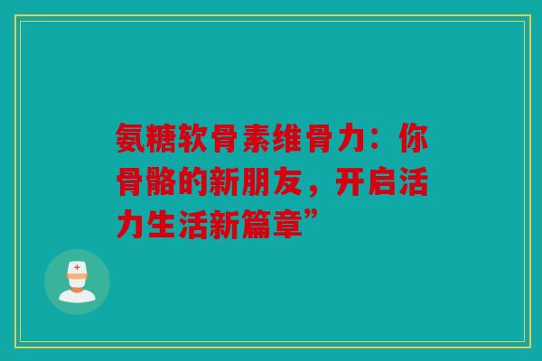 氨糖软骨素维骨力：你骨骼的新朋友，开启活力生活新篇章”