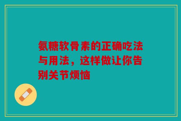 氨糖软骨素的正确吃法与用法，这样做让你告别关节烦恼