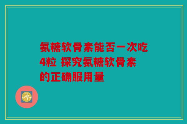 氨糖软骨素能否一次吃4粒 探究氨糖软骨素的正确服用量