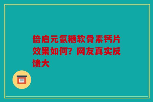 倍启元氨糖软骨素钙片效果如何？网友真实反馈大