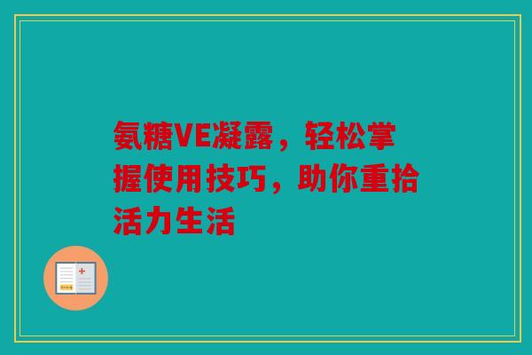 氨糖VE凝露，轻松掌握使用技巧，助你重拾活力生活