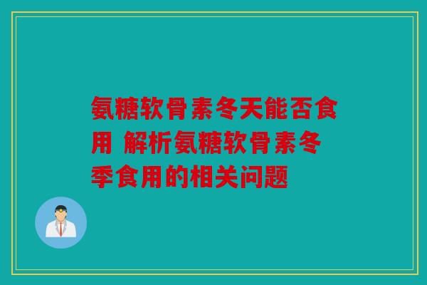 氨糖软骨素冬天能否食用 解析氨糖软骨素冬季食用的相关问题