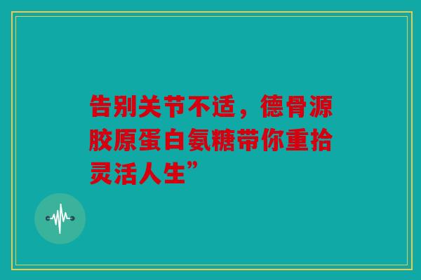 告别关节不适，德骨源胶原蛋白氨糖带你重拾灵活人生”