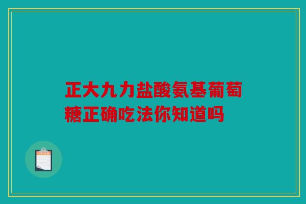 正大九力盐酸氨基葡萄糖正确吃法你知道吗