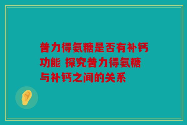 普力得氨糖是否有补钙功能 探究普力得氨糖与补钙之间的关系