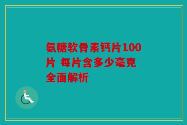 氨糖软骨素钙片100片 每片含多少毫克 全面解析