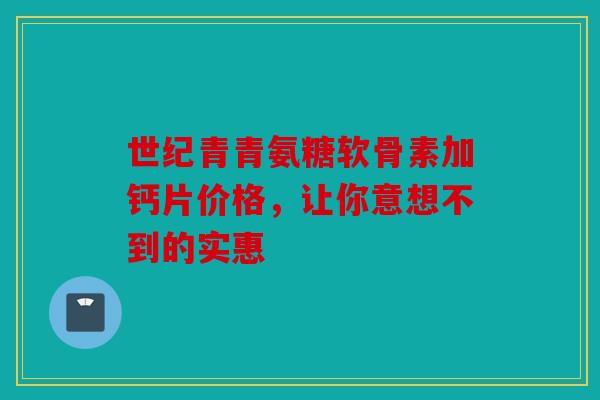 世纪青青氨糖软骨素加钙片价格，让你意想不到的实惠